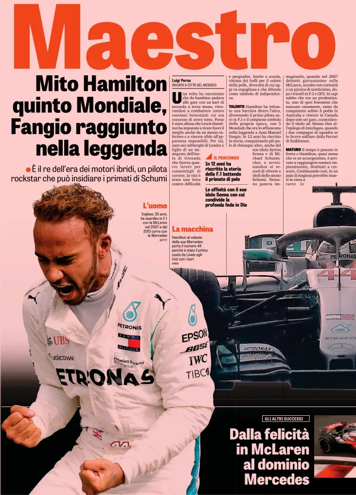  ??  ?? Inglese, 33 anni, ha esordito in F.1 con la McLaren nel 2007 e dal 2013 corre con la Mercedes GETTY INVIATO A CITTÀ DEL MESSICO Hamilton al volante della sua Mercedes: porta il numero 44 perché è stato il primo usato da Lewis agli inizi con i kart ANSA L’uomo La macchina