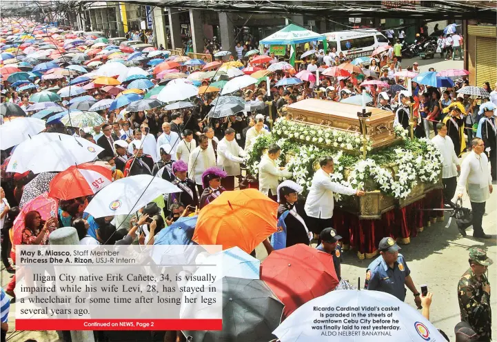  ?? May B. Miasco, Staff Member Princess Dhe A. Rizon, USJ-R Intern
ALDO NELBERT BANAYNAL ?? Ricardo Cardinal Vidal’s casket
is paraded in the streets of downtown Cebu City before he was finally laid to rest yesterday.