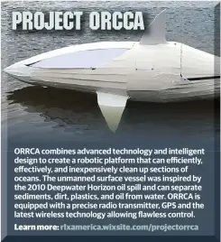  ??  ?? ORRCA combines advanced technology and intelligen­t design to create a robotic platform that can efficientl­y, effectivel­y, and inexpensiv­ely clean up sections of oceans. The unmanned surface vessel was inspired by the 2010 Deepwater Horizon oil spill...