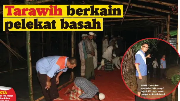  ??  ?? MOHD Johari (kiri) menyertai jemaah pelarian Rohingya yang menunaikan solat Tarawih di Kem Balukhali, Teknaf. PENULIS terpaksa meranduk ‘anak sungai’ sejauh 100 meter untuk sampai ke Kem Balukhali.