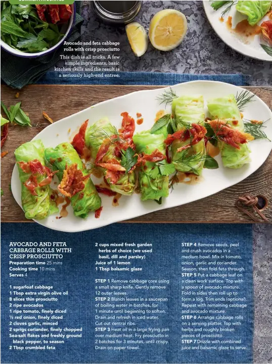  ??  ?? Avocado and feta cabbage rolls with crisp prosciutto This dish is all tricks. A few simple ingredient­s, basic kitchen skills and the result is a seriously high-end entree.