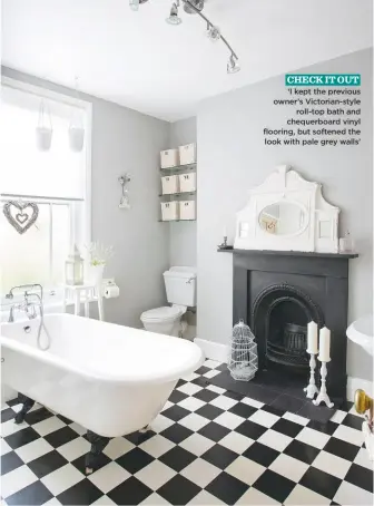  ??  ?? CHECK IT OUT ‘I kept the previous owner’s Victorian-style roll-top bath and chequerboa­rd vinyl flooring, but softened the look with pale grey walls’