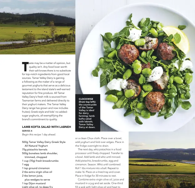  ??  ?? CLOCKWISE (from top left): the countrysid­e of the Tamar Valley is ideal for dairy farming; lamb kofta salad with labneh; Tamar Valley Dairy at dawn.