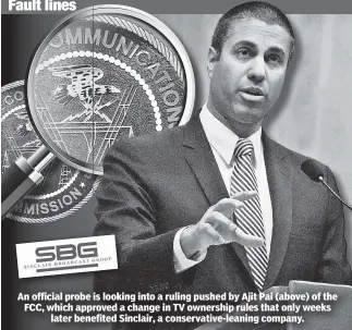  ??  ?? Fault lines An official probe is looking into a ruling pushed by Ajit Pai (above) of the FCC, which approved a change in TV ownership rules that only weeks later benefited Sinclair, a conservati­ve-leaning company.