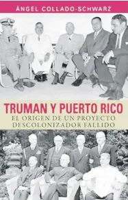  ?? Suministra­da ?? “Truman y Puerto Rico. El origen de un proyecto descoloniz­ador fallido” Ángel Collado-Schwarz San Juan: La Voz del Centro, 2019