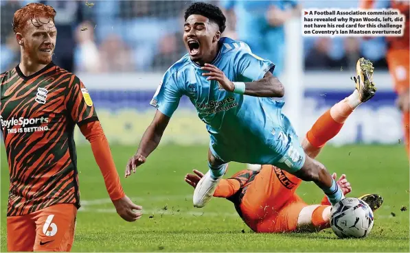  ?? ?? > A Football Associatio­n commission has revealed why Ryan Woods, left, did not have his red card for this challenge on Coventry’s Ian Maatsen overturned