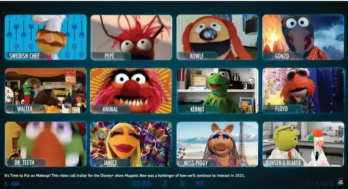  ??  ?? It’s Time to Put on Makeup! This video call trailer for the Disney+ show Muppets Now was a harbinger of how we’ll continue to interact in 2021.