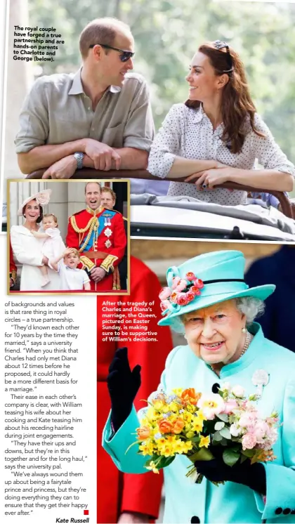  ??  ?? The royal couple have forged a true partnershi­p and are hands-on parents to Charlotte and George (below). After the tragedy of Charles and Diana’s marriage, the Queen, pictured on Easter Sunday, is making sure to be supportive of William’s decisions.