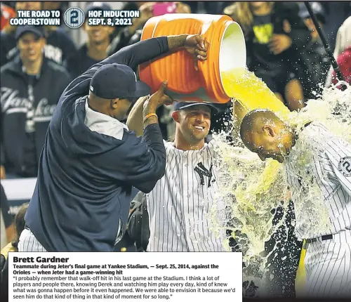  ??  ?? Brett Gardner
Teammate during Jeter’s final game at Yankee Stadium, — Sept. 25, 2014, against the Orioles — when Jeter had a game-winning hit “I probably remember that walk-off hit in his last game at the Stadium. I think a lot of players and people there, knowing Derek and watching him play every day, kind of knew what was gonna happen before it even happened. We were able to envision it because we’d seen him do that kind of thing in that kind of moment for so long.”