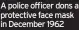  ?? ?? A police officer dons a protective face mask in December 1962