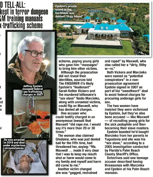  ??  ?? Jeffrey Epstein escaped federal sex traffickin­g charges in 2007
He was arrested in 2019 and died under mysterious circumstan­ces
Epstein’s private island in the Caribbean was dubbed “Orgy Island”