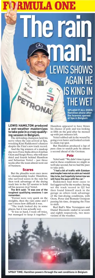  ??  ?? SPLASH IT ALL OVER: Hamilton shone after the heavens opened at Spa in Belgium SPRAY TIME: Hamilton powers through the wet conditions in Belgium