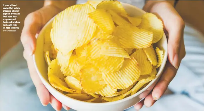  ?? STOCK.ADOBE.COM ?? It goes without saying that potato chips are a hugely popular, processed food item. What are processed foods and what are the health risks we need to know?