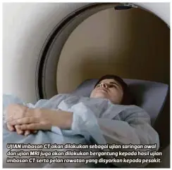  ?? ?? UJIAN imbasan CT akan dilakukan sebagai ujian saringan awal dan ujian MRI juga akan dilakukan bergantung kepada hasil ujian imbasan CT serta pelan rawatan yang disyorkan kepada pesakit.