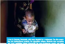  ??  ?? A boy in Caracas, Venezuela, eats soup donated by a restaurant. The dire scarcities and dysfunctio­nal projects, the opposition alleges, illustrate how corruption and crony capitalism helped impoverish the once-prosperous country and many of its 30 million people.
