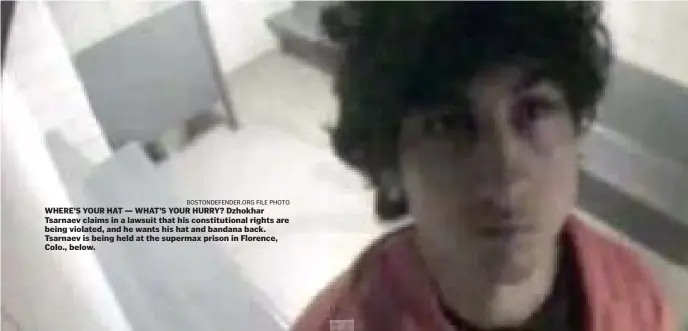  ?? BOSTONDEFE­NDER.ORG FILE pHOTO ?? WHERE’S YOUR HAT — WHAT’S YOUR HURRY? Dzhokhar Tsarnaev claims in a lawsuit that his constituti­onal rights are being violated, and he wants his hat and bandana back. Tsarnaev is being held at the supermax prison in Florence, Colo., below.