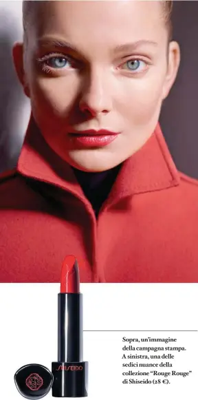  ??  ?? Sopra, un’immagine della campagna stampa. A sinistra, una delle sedici nuance della collezione “Rouge Rouge” di Shiseido (28 ¤).