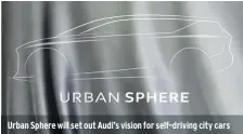  ??  ?? Urban Sphere will set out Audi’s vision for self-driving city cars