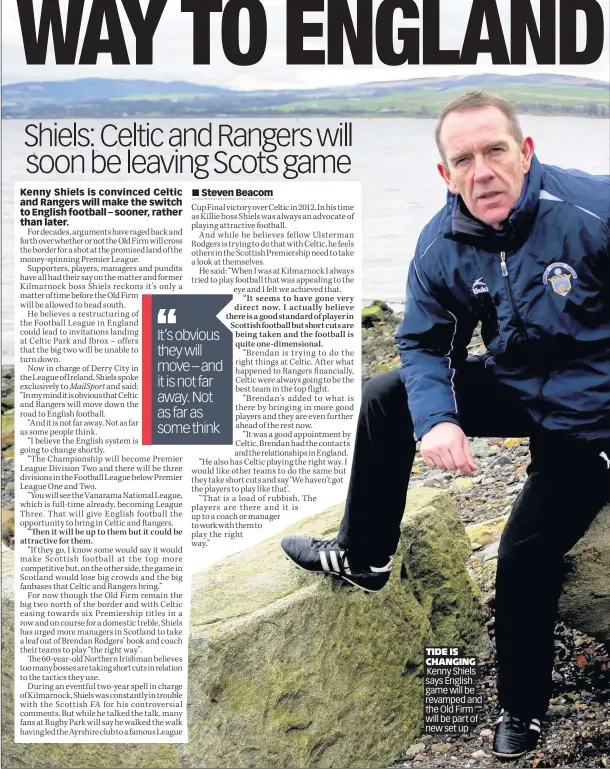  ??  ?? TIDE IS CHANGING Kenny Shiels says English game will be revamped and the Old Firm will be part of new set up