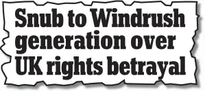  ?? ?? Snub to Windrush generation over UK rights betrayal From Saturday’s Daily Mail, above and yesterday’s paper, left