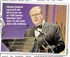  ??  ?? Charles Osgood says he’ll end his 22-year run as “CBS Sunday Morning” host Sept. 25. His radio show will continue.