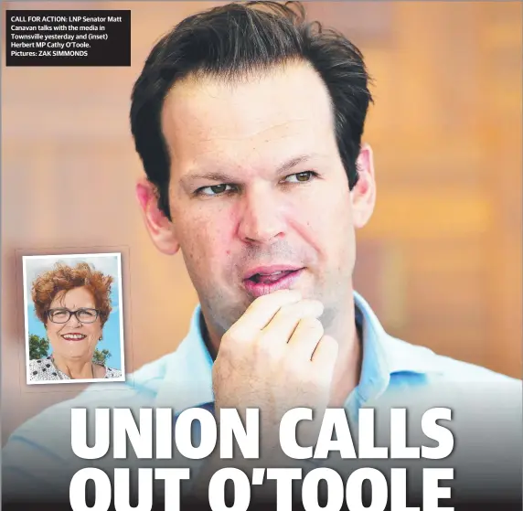  ?? Pictures: ZAK SIMMONDS ?? CALL FOR ACTION: LNP Senator Matt Canavan talks with the media in Townsville yesterday and (inset) Herbert MP Cathy O’toole.
