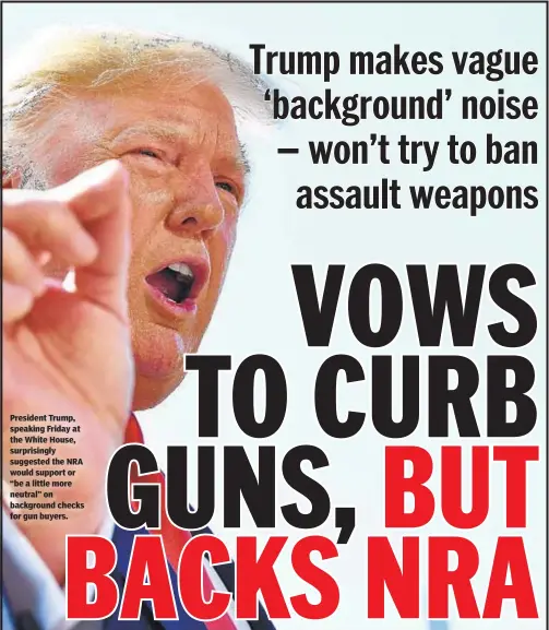  ??  ?? President Trump, speaking Friday at the White House, surprising­ly suggested the NRA would support or “be a little more neutral” on background checks for gun buyers.