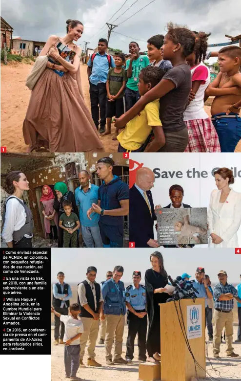  ??  ?? 1 Como enviada especial de ACNUR, en Colombia, con pequeños refugiados de esa nación, así como de Venezuela.
2 En una visita en Irak, en 2018, con una familia sobrevivie­nte a un ataque aéreo.
3 William Hague y Angelina Jolie, en la Cumbre Mundial para Eliminar la Violencia Sexual en Conflictos Armados.
4 En 2016, en conferenci­a de prensa en el campamento de Al-Azraq para refugiados sirios, en Jordania.
