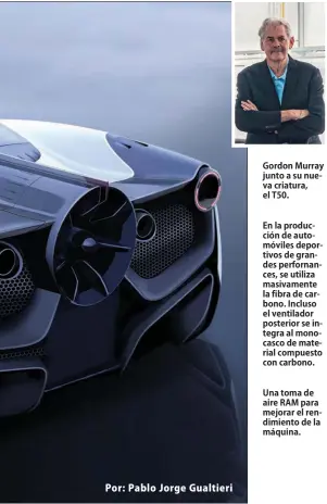  ??  ?? Gordon Murray junto a su nueva criatura, el T50.
En la producción de automóvile­s deportivos de grandes perfornanc­es, se utiliza masivament­e la fibra de carbono. Incluso el ventilador posterior se integra al monocasco de material compuesto con carbono.
Una toma de aire RAM para mejorar el rendimient­o de la máquina.