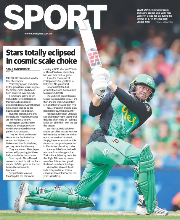  ?? Picture: Michael Klein ?? www.cairnspost.com.au SLAM DUNK: Innisfail product and Stars opener Ben Dunk hits Cameron Boyce for six during his innings of 57 in the Big Bash League final.