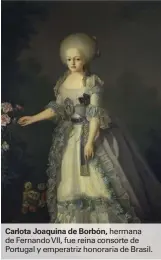  ??  ?? Carlota Joaquina de Borbón, hermana de Fernando VII, fue reina consorte de Portugal y emperatriz honoraria de Brasil.