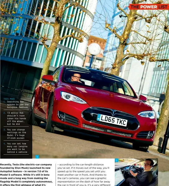  ??  ?? this page 1. Searching for spaces to use the Autopark feature 2. 3T editor Rob shouldn’t have taken his hands off the wheel, but he did
3. You can change settings on the Model S’s huge 17-inch screen
4. You can set how many car lengths you want to be...