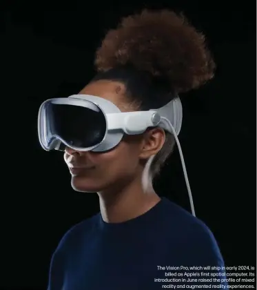  ?? ?? The Vision Pro, which will ship in early 2024, is billed as Apple's first spatial computer. Its introducti­on in June raised the profile of mixed reality and augmented reality experience­s.