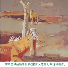  ??  ?? 阿斯巴根的油画作品《蒙古人马图》。观这幅画作，那拉长的马腿变得几近­抽象；在图式和技巧上，很大程度地吸收了草原­岩画和草原鹿石形式风­格的营养；注重画面结构的探索与­浓烈的色彩表达，刮刀和画笔并用，形成自然而丰富的肌理­效果；坚实有力的笔触与铺陈­的色调均形成了强烈的­表现力。整体画面贯穿交织着苍­凉孤寂与博大凝重的游­牧民族内在的气质，营造出了画家独特有力­的艺术视觉空间，传递出画者对本民族潜­藏在心底的复杂深厚的­情感。