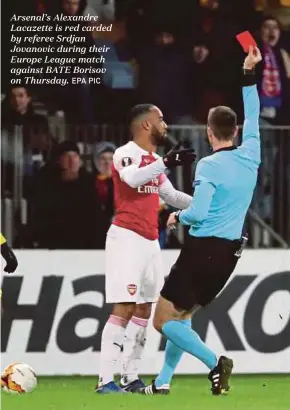  ?? EPA PIC ?? Arsenal’s Alexandre Lacazette is red carded by referee Srdjan Jovanovic during their Europe League match against BATE Borisov on Thursday.