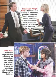  ?? HOWARD WISE/JPI; XJ JOHNSON/JPI ?? DAYS Pass: The actress says that she wasn’t up for returning to DAYS, where she played Kristen and Susan (pictured here with Chandler Massey, Will), full time. Leaving On A High Note: “He went out of his way to write me a great exit storyline,” says Davidson of former Executive Producer/head Writer Mal Young, who penned the Jack (Peter Bergman)/ Ashley feud.