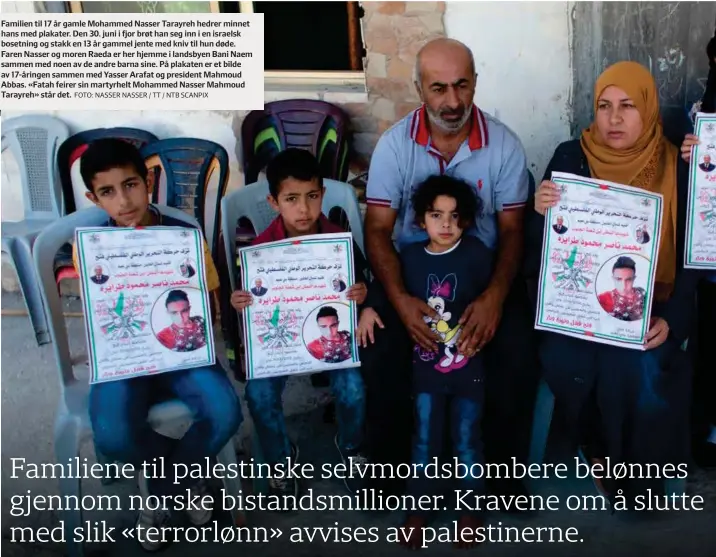  ?? FOTO: NASSER NASSER / TT / NTB SCANPIX ?? Familien til 17 år gamle Mohammed Nasser Tarayreh hedrer minnet hans med plakater. Den 30. juni i fjor brøt han seg inn i en israelsk bosetning og stakk en 13 år gammel jente med kniv til hun døde. Faren Nasser og moren Raeda er her hjemme i landsbyen...