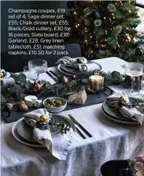  ?? ?? Champagne coupes, £19 set of 4; Sage dinner set, £55; Chalk dinner set, £55; Black/gold cutlery, £30 for 16 pieces; Slate board, £18; Garland, £28; Grey linen tablecloth, £51; matching napkins, £10.50 for 2 pack