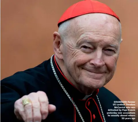  ??  ?? DISGRACED: Former US cardinal Theodore McCarrick who was defrocked by Pope Francis yesterday over accusation­s he sexually abused minors 50 years ago