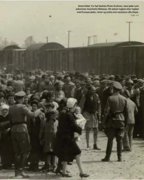  ?? Foto: Ap ?? Dette bildet, fra Yad Vashem Photo Archives, viser jøder som ankommer Auschwitz-Birkenau. Hit ankom toglast etter toglast med Europas jøder, romer og andre som nazistene ville drepe.