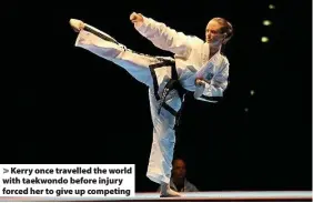  ??  ?? > Kerry once travelled the world with taekwondo before injury forced her to give up competing