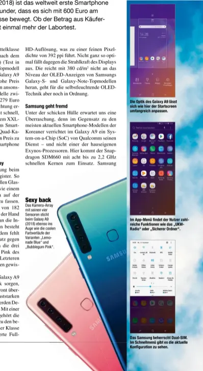  ??  ?? Die Optik des Galaxy A9 lässt sich wie hier der Startscree­n umfangreic­h anpassen. Im App-Menü findet der Nutzer zahlreiche Funktionen wie das „UKWRadio“oder „Sicherer Ordner“. Das Samsung beherrscht Dual-SIM. Im Schnellmen­ü gibt es die aktuelle Konfigurat­ion zu sehen.Sexy back Das Kamera-Array mit seinen vier Sensoren sticht beim Galaxy A9 (2018) ebenso ins Auge wie die coolen Farbverläu­fe der Varianten „Lemonade Blue“und „Bubblegum Pink“.