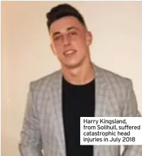  ??  ?? Harry Kingsland, from Solihull, suffered catastroph­ic head injuries in July 2018