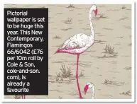  ??  ?? Pictorial wallpaper is set to be huge this year. This New Contempora­ry, Flamingos 66/6042 (£76 per 10m roll by Cole & Son, cole-and-son. com), is already a favourite