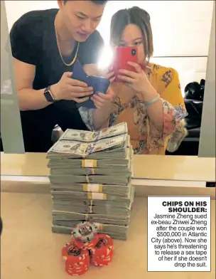  ??  ?? CHIPS ON HIS SHOULDER: Jasmine Zheng sued ex-beau Zhiwei Zheng after the couple won $500,000 in Atlantic City (above). Now she says he’s threatenin­g to release a sex tape of her if she doesn’t drop the suit.