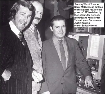  ??  ?? ‘Sunday World’ founder Gerry McGuinness (left) as the first paper rolls off the press in 1973 watched by then editor Joe Kennedy (centre) and Minister for Industry and Commerce Justin Keating Photo: Sunday World