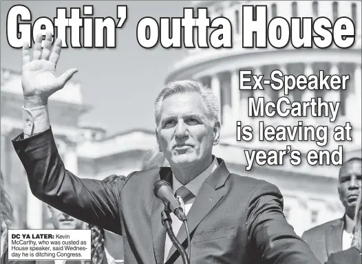  ?? ?? DC YA LATER: Kevin McCarthy, who was ousted as House speaker, said Wednesday he is ditching Congress.