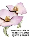  ??  ?? Flower titanium ring with natural petals set with a jonquille diamonds bouquet