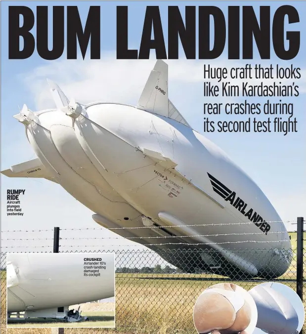  ??  ?? RUMPY RIDE Aircraft plunges into field yesterday CRUSHED Airlander 10’s crash-landing damaged its cockpit