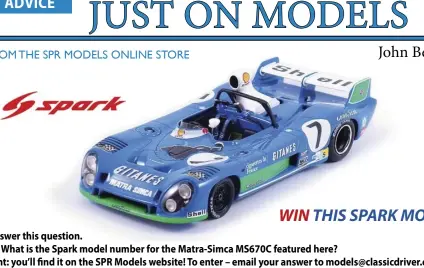  ??  ?? Answer this question. Q : What is the Spark model number for the Matra-Simca MS670C featured here? Hint: you’ll find it on the SPR Models website! To enter – email your answer to models@classicdri­ver.co.nz